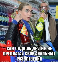  сам сидишь другим не предлагай свои анальные развлечения