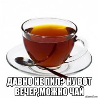  давно не пил? ну вот вечер,можно чай