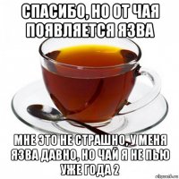 спасибо, но от чая появляется язва мне это не страшно, у меня язва давно, но чай я не пью уже года 2