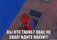  вы кто такие? явас не звал! идите нахуй!!!