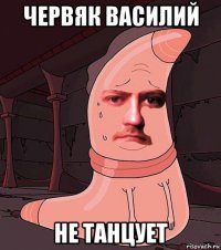 червяк василий не танцует