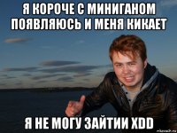 я короче с миниганом появляюсь и меня кикает я не могу зайтии xdd