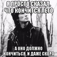 я просто сказал, что кончится лето а оно должно кончиться. и даже скоро