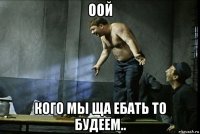 оой кого мы ща ебать то будеем..