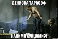 дениска тарасоф какими хуйцами?!