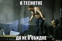 в теснотке да не в обидке