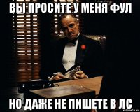 вы просите у меня фул но даже не пишете в лс