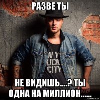 разве ты не видишь....? ты одна на миллион......