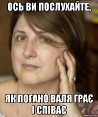 ось ви послухайте, як погано валя грає і співає