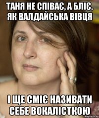 таня не співає, а бліє, як валдайська вівця і ще сміє називати себе вокалісткою