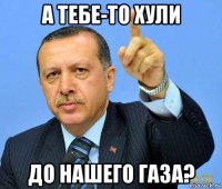 а тебе-то хули до нашего газа?