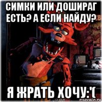 симки или дошираг есть? а если найду? я жрать хочу:'(