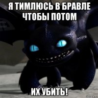 я тимлюсь в бравле чтобы потом их убить!