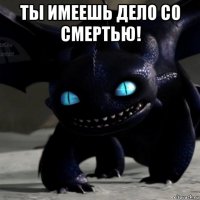 ты имеешь дело со смертью! 