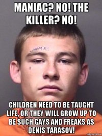 maniac? no! the killer? no! children need to be taught life, or they will grow up to be such gays and freaks as denis tarasov!