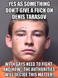 yes as something don't give a fuck on denis tarasov with gays need to fight. and how - the authorities will decide this matter!