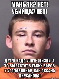 маньяк? нет! убийца? нет! детей надо учить жизни, а то вырастут в таких воров и уголовников, как оксана кирсанова!