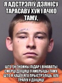 я адстрэліў дзянісу тарасаву хуй і ачко таму, што ён гнойны підар і вінаваты смерці дзіцяці ў амерыцы таму, што я хацеў яго прыстрэліць, але трапіў у дзіцяці