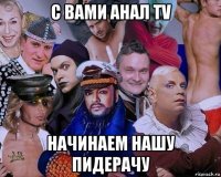 с вами анал tv начинаем нашу пидерачу