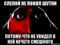 слепой не понял шутки потому-что не увидел в ней нечего смешного