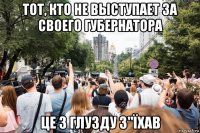 тот, кто не выступает за своего губернатора це з глузду з"їхав