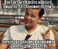 нет нет нет ,я всего-навсего лишь хотел спокойно по рлить на хоровод клоунов ноунеймов я не подписывался