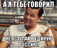 а я тебе говорил не вступай в единую россию!