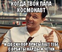 когда твой папа космонавт и до сих пор присылает тебе с орбиты нарды и чётки