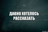 Давно хотелось рассказать