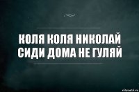 Коля Коля Николай сиди дома не гуляй