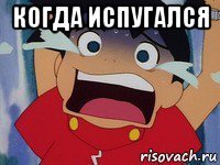 когда испугался 