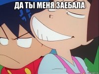 да ты меня заебала 