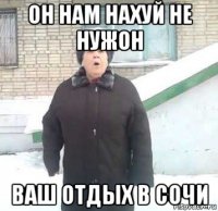 он нам нахуй не нужон ваш отдых в сочи