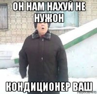 он нам нахуй не нужон кондиционер ваш