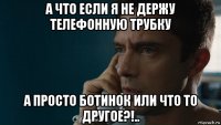 а что если я не держу телефонную трубку а просто ботинок или что то другое?!..