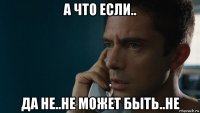 а что если.. да не..не может быть..не