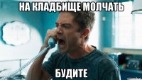на кладбище молчать будите