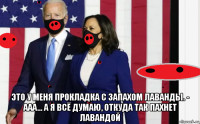  это у меня прокладка с запахом лаванды. - ааа... а я всё думаю, откуда так пахнет лавандой