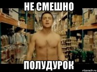 не смешно полудурок
