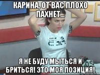 карина, от вас плохо пахнет... я не буду мыться и бриться! это моя позиция!