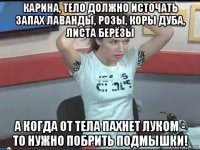 карина, тело должно источать запах лаванды, розы, коры дуба, листа берёзы а когда от тела пахнет луком - то нужно побрить подмышки!