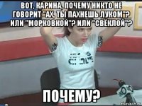 вот, карина, почему никто не говорит "ах, ты пахнешь луком"? или "морковкой"? или "свёклой"? почему?