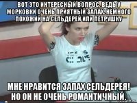 вот это интересный вопрос. ведь у морковки очень приятный запах. немного похожий на сельдерей или петрушку мне нравится запах сельдерея! но он не очень романтичный.