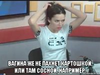  вагина же не пахнет картошкой, или там сосной, например.