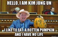 hello, i am kim jong un i like to eat. a rotten pumpkin and i have no life