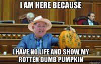 i am here because i have no life and show my rotten dumb pumpkin