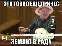 это говно еще принес землю в раду