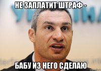 не заплатит штраф - бабу из него сделаю