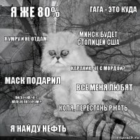 Я же 80% Все меня любят Минск будет столицей сша Я найду нефть Маск подарил Гага - это куда Коля, перестань ржать Я умру и не отдам Лидочка, че с калькулятором ? Караник, че с мордой?