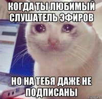 когда ты любимый слушатель эфиров но на тебя даже не подписаны